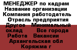 МЕНЕДЖЕР по кадрам › Название организации ­ Компания-работодатель › Отрасль предприятия ­ Другое › Минимальный оклад ­ 1 - Все города Работа » Вакансии   . Архангельская обл.,Коряжма г.